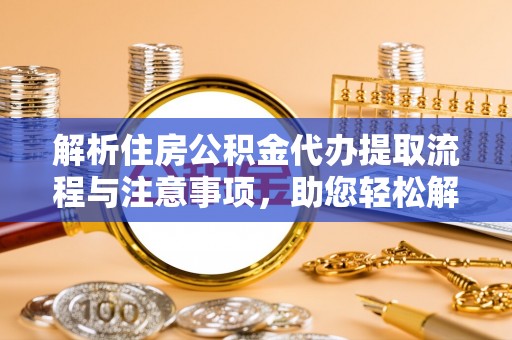 偏关解析住房公积金代办提取流程与注意事项，助您轻松解决资金难题