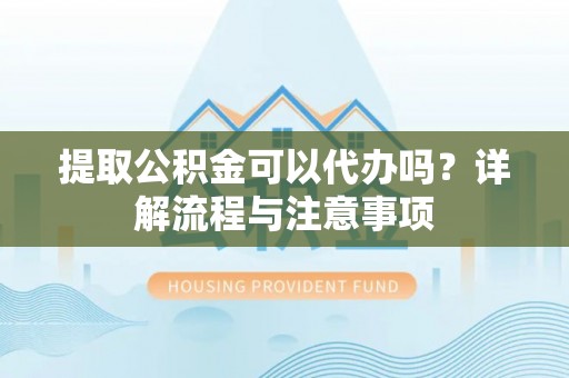 偏关提取公积金可以代办吗？详解流程与注意事项