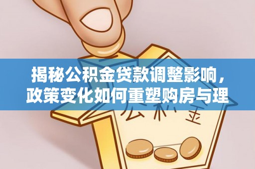 偏关揭秘公积金贷款调整影响，政策变化如何重塑购房与理财规划
