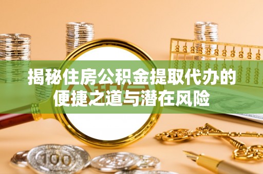 偏关揭秘住房公积金提取代办的便捷之道与潜在风险