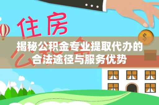 偏关揭秘公积金专业提取代办的合法途径与服务优势