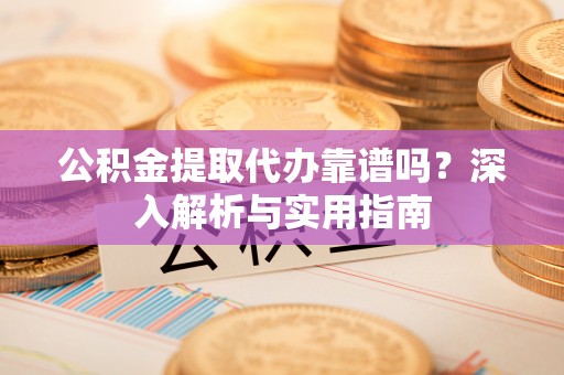偏关公积金提取代办靠谱吗？深入解析与实用指南