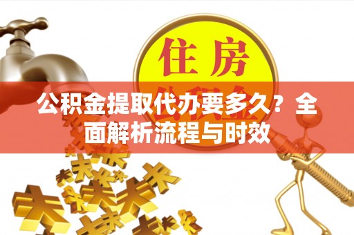 偏关公积金提取代办要多久？全面解析流程与时效