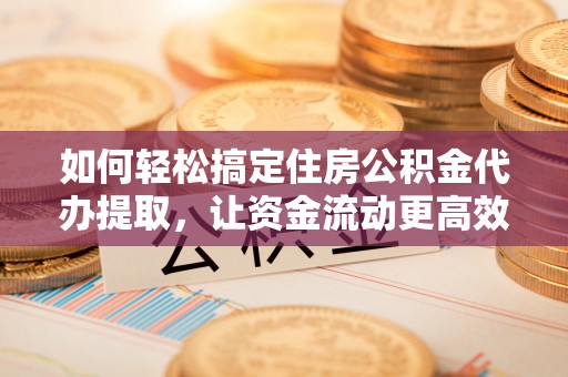 偏关如何轻松搞定住房公积金代办提取，让资金流动更高效