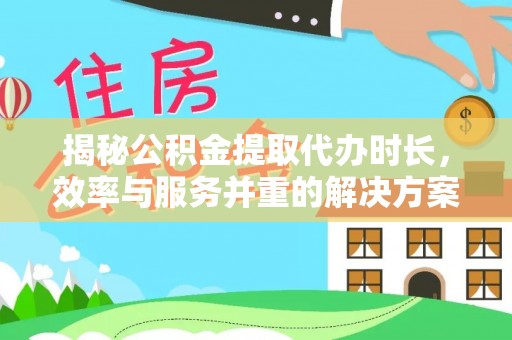 偏关揭秘公积金提取代办时长，效率与服务并重的解决方案