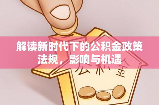 偏关解读新时代下的公积金政策法规，影响与机遇