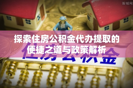 偏关探索住房公积金代办提取的便捷之道与政策解析