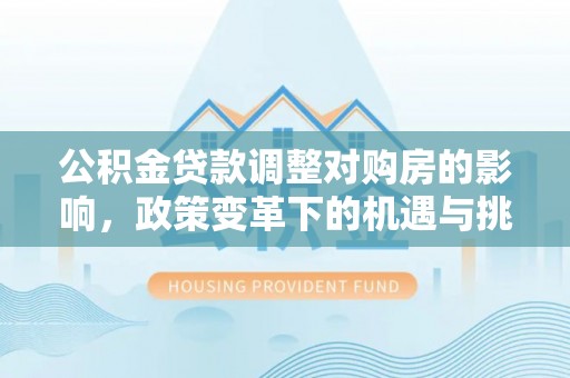 偏关公积金贷款调整对购房的影响，政策变革下的机遇与挑战