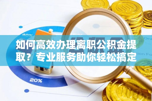 偏关如何高效办理离职公积金提取？专业服务助你轻松搞定