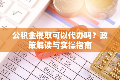 偏关公积金提取可以代办吗？政策解读与实操指南