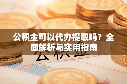 偏关公积金可以代办提取吗？全面解析与实用指南