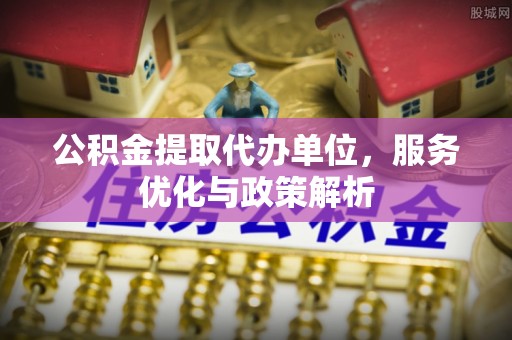 偏关公积金提取代办单位，服务优化与政策解析