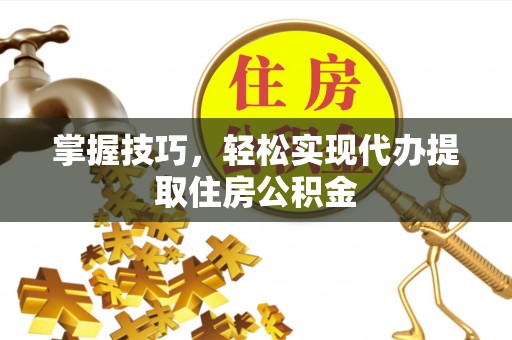 偏关掌握技巧，轻松实现代办提取住房公积金