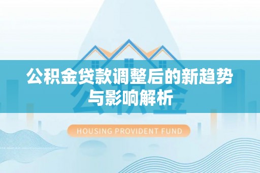 偏关公积金贷款调整后的新趋势与影响解析