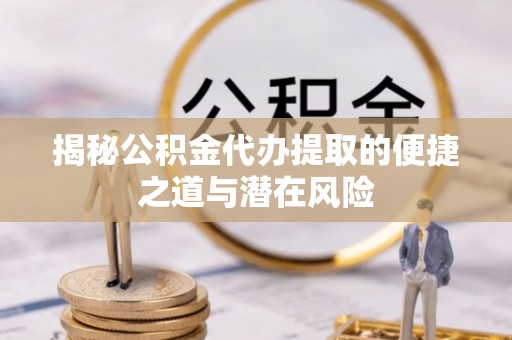 偏关揭秘公积金代办提取的便捷之道与潜在风险