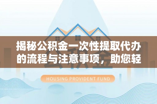 偏关揭秘公积金一次性提取代办的流程与注意事项，助您轻松搞定财务规划