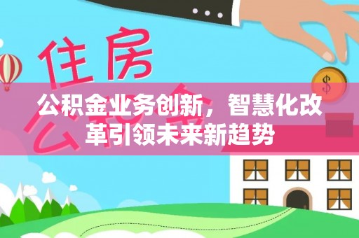 偏关公积金业务创新，智慧化改革引领未来新趋势