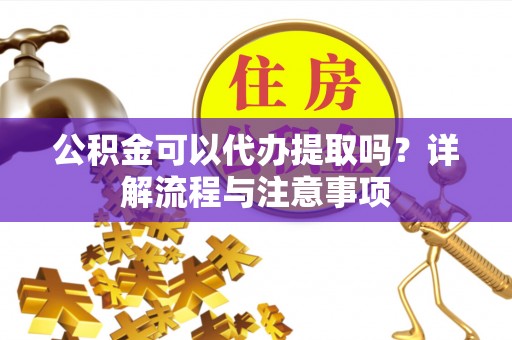 偏关公积金可以代办提取吗？详解流程与注意事项