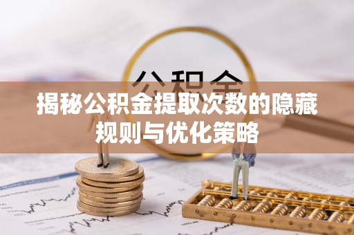 偏关揭秘公积金提取次数的隐藏规则与优化策略