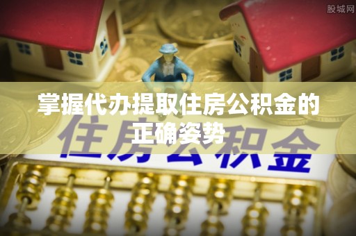 偏关掌握代办提取住房公积金的正确姿势
