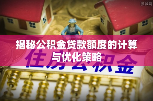偏关揭秘公积金贷款额度的计算与优化策略