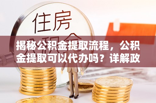偏关揭秘公积金提取流程，公积金提取可以代办吗？详解政策与实操技巧