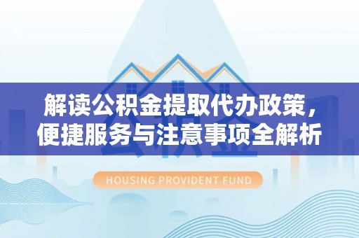 偏关解读公积金提取代办政策，便捷服务与注意事项全解析