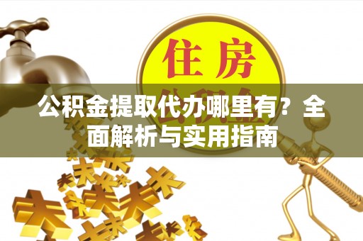 偏关公积金提取代办哪里有？全面解析与实用指南