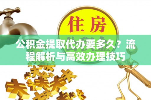 偏关公积金提取代办要多久？流程解析与高效办理技巧