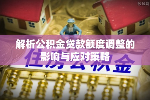 偏关解析公积金贷款额度调整的影响与应对策略