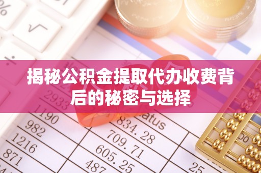 偏关揭秘公积金提取代办收费背后的秘密与选择