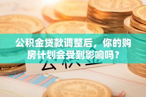 偏关公积金贷款调整后，你的购房计划会受到影响吗？