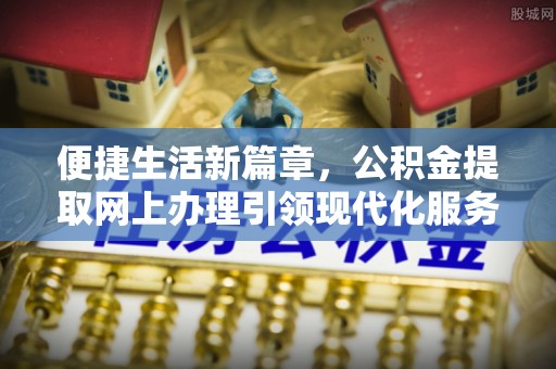 偏关便捷生活新篇章，公积金提取网上办理引领现代化服务