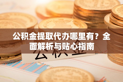 偏关公积金提取代办哪里有？全面解析与贴心指南