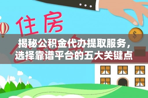 偏关揭秘公积金代办提取服务，选择靠谱平台的五大关键点