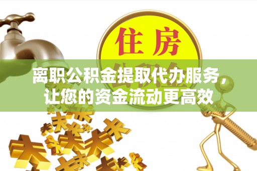 偏关离职公积金提取代办服务，让您的资金流动更高效