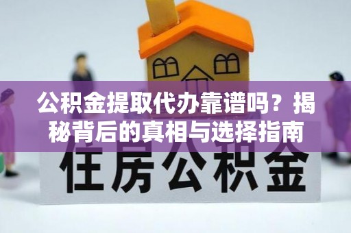 偏关公积金提取代办靠谱吗？揭秘背后的真相与选择指南