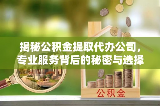 偏关揭秘公积金提取代办公司，专业服务背后的秘密与选择指南