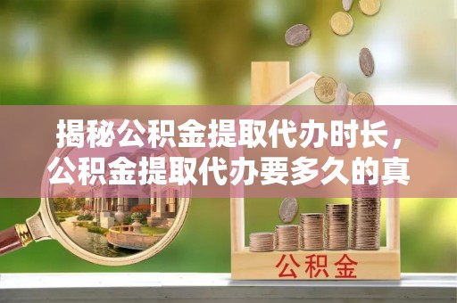 偏关揭秘公积金提取代办时长，公积金提取代办要多久的真相与攻略