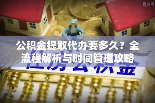 偏关公积金提取代办要多久？全流程解析与时间管理攻略