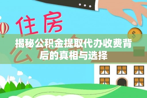 偏关揭秘公积金提取代办收费背后的真相与选择