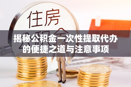 偏关揭秘公积金一次性提取代办的便捷之道与注意事项