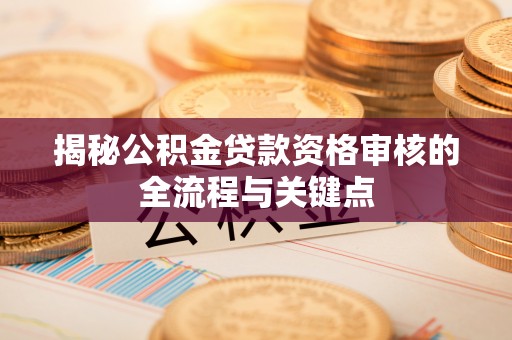偏关揭秘公积金贷款资格审核的全流程与关键点