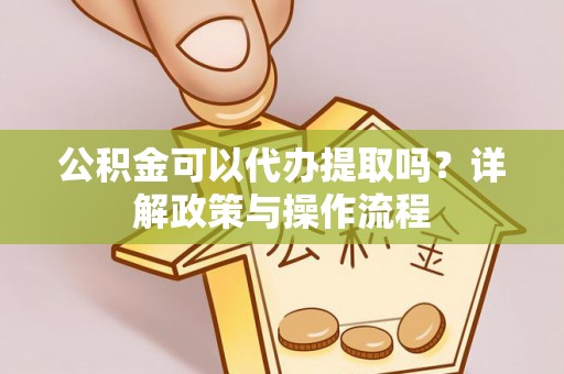 偏关公积金可以代办提取吗？详解政策与操作流程