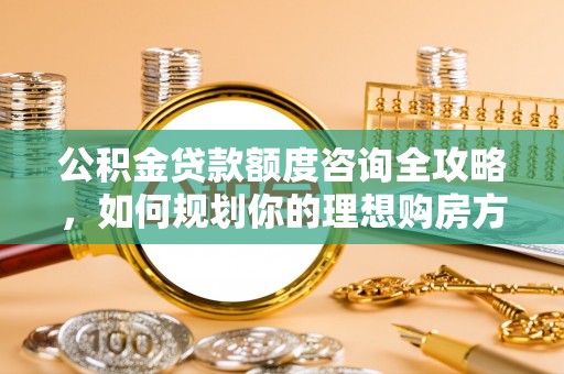 偏关公积金贷款额度咨询全攻略，如何规划你的理想购房方案