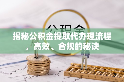 偏关揭秘公积金提取代办理流程，高效、合规的秘诀