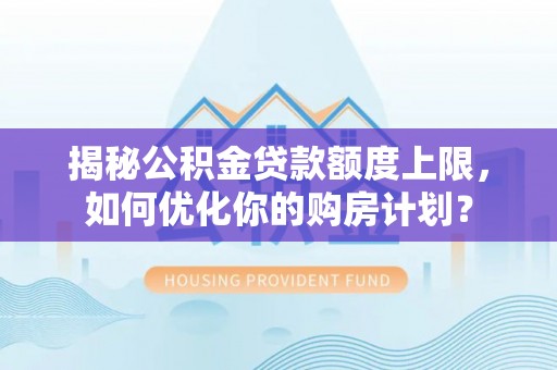 偏关揭秘公积金贷款额度上限，如何优化你的购房计划？