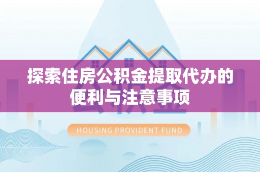 偏关探索住房公积金提取代办的便利与注意事项