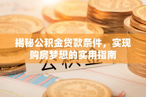 偏关揭秘公积金贷款条件，实现购房梦想的实用指南