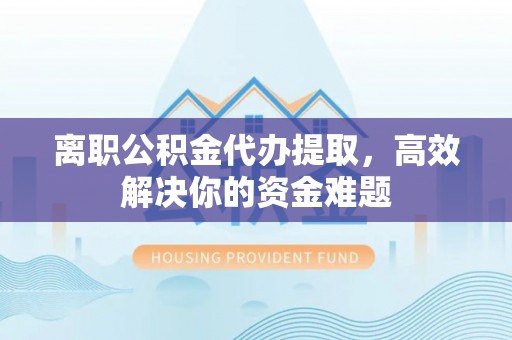 偏关离职公积金代办提取，高效解决你的资金难题